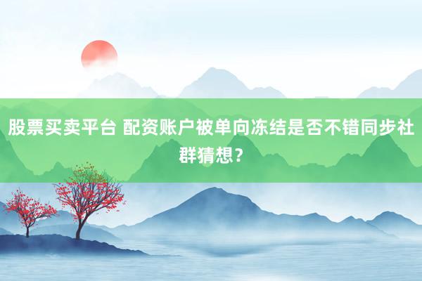 股票买卖平台 配资账户被单向冻结是否不错同步社群猜想？