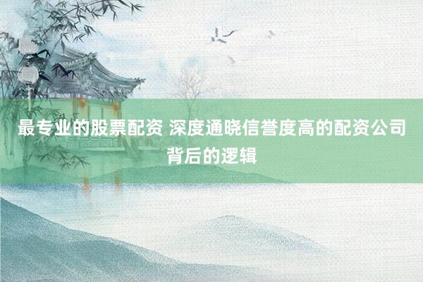 最专业的股票配资 深度通晓信誉度高的配资公司背后的逻辑