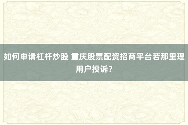 如何申请杠杆炒股 重庆股票配资招商平台若那里理用户投诉？