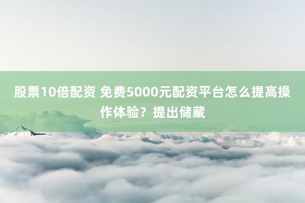 股票10倍配资 免费5000元配资平台怎么提高操作体验？提出储藏