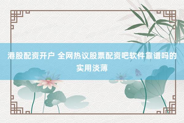 港股配资开户 全网热议股票配资吧软件靠谱吗的实用淡薄
