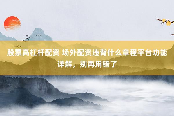 股票高杠杆配资 场外配资违背什么章程平台功能详解，别再用错了