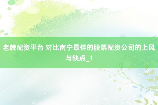 老牌配资平台 对比南宁最佳的股票配资公司的上风与缺点_1