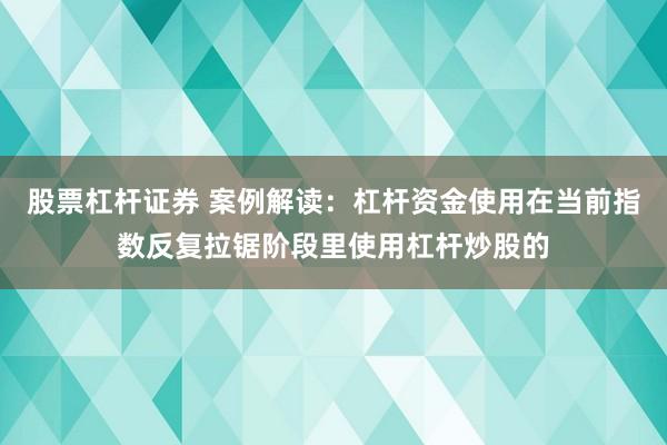 股票杠杆证券 案例解读：杠杆资金使用在当前指数反复拉锯阶段里使用杠杆炒股的