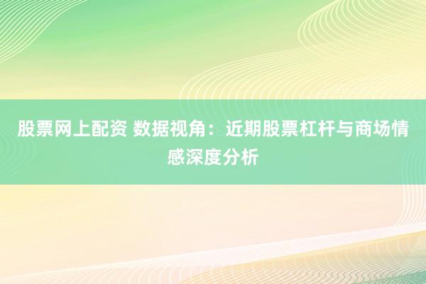 股票网上配资 数据视角：近期股票杠杆与商场情感深度分析